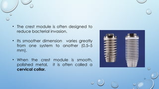 21
• The crest module is often designed to
reduce bacterial invasion.
• Its smoother dimension varies greatly
from one system to another (0.5–5
mm).
• When the crest module is smooth,
polished metal, it is often called a
cervical collar.
 