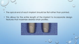23
• The apical end of each implant should be flat rather than pointed.
• This allows for the entire length of the implant to incorporate design
features that maximize desired strain profiles.
 