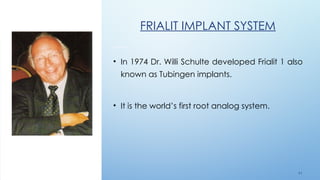 4 8
FRIALIT IMPLANT SYSTEM
• In 1974 Dr. Willi Schulte developed Frialit 1 also
known as Tubingen implants.
• It is the world’s first root analog system.
 
