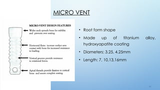 5 6
MICRO VENT
• Root form shape
• Made up of titanium alloy,
hydroxyapatite coating
• Diameters: 3.25, 4.25mm
• Length: 7, 10,13,16mm
 