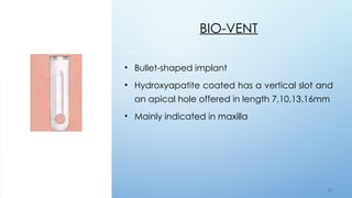 5 7
BIO-VENT
• Bullet-shaped implant
• Hydroxyapatite coated has a vertical slot and
an apical hole offered in length 7,10,13,16mm
• Mainly indicated in maxilla
 