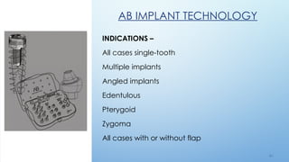6 9
AB IMPLANT TECHNOLOGY
INDICATIONS –
All cases single-tooth
Multiple implants
Angled implants
Edentulous
Pterygoid
Zygoma
All cases with or without flap
 