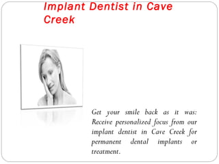 Implant Dentist in Cave
Creek
Get your smile back as it was:
Receive personalized focus from our
implant dentist in Cave Creek for
permanent dental implants or
treatment.
 