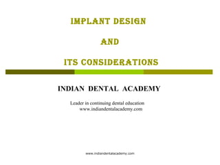 IMPLANT DESIGN
AND
ITS CONSIDERATIONS
INDIAN DENTAL ACADEMY
Leader in continuing dental education
www.indiandentalacademy.com
www.indiandentalacademy.com
 