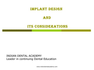 IMPLANT DESIGN
AND
ITS CONSIDERATIONS
INDIAN DENTAL ACADEMY
Leader in continuing Dental Education
www.indiandentalacademy.com
 