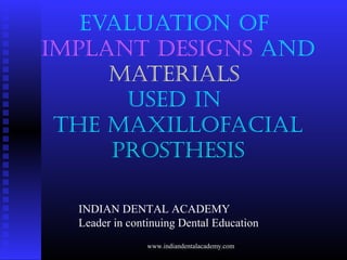 EVALUATION OF
IMPLANT DESIGNS AND
MATERIALS
USED IN
THE MAXILLOFACIAL
PROSTHESIS
INDIAN DENTAL ACADEMY
Leader in continuing Dental Education
www.indiandentalacademy.com
 