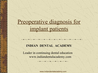 Preoperative diagnosis for
implant patients
INDIAN DENTAL ACADEMY
Leader in continuing dental education
www.indiandentalacademy.com
www.indiandentalacademy.com
 