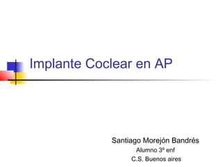 Implante Coclear en AP
Santiago Morejón Bandrés
Alumno 3º enf
C.S. Buenos aires
 