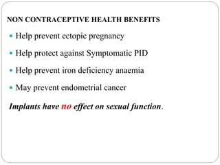 NON CONTRACEPTIVE HEALTH BENEFITS
 Help prevent ectopic pregnancy
 Help protect against Symptomatic PID
 Help prevent iron deficiency anaemia
 May prevent endometrial cancer
Implants have no effect on sexual function.
 