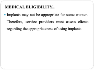 MEDICAL ELIGIBILITY...
 Implants may not be appropriate for some women.
Therefore, service providers must assess clients
regarding the appropriateness of using implants.
 