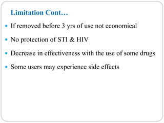 Limitation Cont…
 If removed before 3 yrs of use not economical
 No protection of STI & HIV
 Decrease in effectiveness with the use of some drugs
 Some users may experience side effects
 