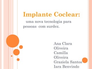 Implante Coclear:
uma nova tecnologia para
pessoas com surdez.
Ana Clara
Oliveira
Camilla
Oliveira
Graziela Santos
Iara Benvindo
 