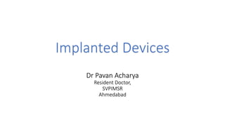 Implanted Devices
Dr Pavan Acharya
Resident Doctor,
SVPIMSR
Ahmedabad
 