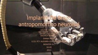 Implante De Brazo
antropomórfico neuronal
HAVIER AGUILERA
GIOVANNY CORREDOR
DANIELA GUERRERO
ANDREA MORALES
DIANA REYES
I.E.D. FÉ Y ALEGRÍA JOSÉ MARÍA VÉLAZ
BOGOTÁ D.C
10-02
2015
 