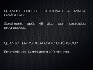 QUANDO PODEREI
GINÁSTICA?
Geralmente após
progressivos.

45

RETORNAR

dias,

com

A

MINHA

exercícios

QUANTO TEMPO DURA O ATO CIRÚRGICO?
Em média de 90 minutos a 120 minutos.

 