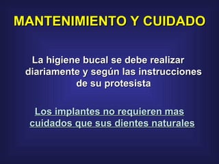 MANTENIMIENTO Y CUIDADO La higiene bucal se debe realizar  diariamente y según las instrucciones de su protesista Los implantes no requieren mas cuidados que sus dientes naturales   