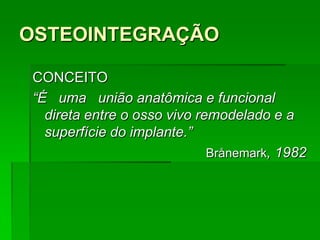 OSTEOINTEGRAÇÃOCONCEITO“É   uma   união anatômica e funcional direta entre o osso vivo remodelado e a superfície do implante.”Brånemark, 1982