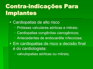 Contra-indicações Para ImplantesCardiopatias de alto riscoPróteses valvulares aórticas e mitrais;Cardiopatias congênitas cianogênicos;Antecedentes de endocardite infecciosa;Em cardiopatias de risco a decisão final é do cardiologista:	valvulopatias aórticas ou mitrais;