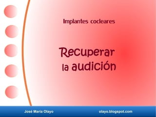 José María Olayo olayo.blogspot.com
Implantes cocleares
Recuperar
la audición
 