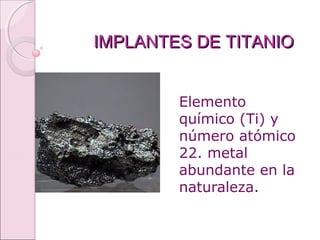 IMPLANTES DE TITANIOIMPLANTES DE TITANIO
Elemento
químico (Ti) y
número atómico
22. metal
abundante en la
naturaleza.
 