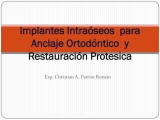 Implantes Intraóseos para
  Anclaje Ortodóntico y
  Restauración Protesica
     Esp. Christian A. Patrón Román
 