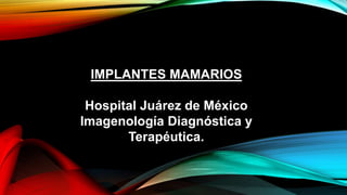 IMPLANTES MAMARIOS
Hospital Juárez de México
Imagenología Diagnóstica y
Terapéutica.
 