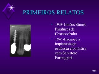 PRIMEIROS RELATOS
• 1939-Irmãos Strock-
Parafusos de
Cromocobalto
• 1947-Inicia-se a
implantologia
endóssea aloplástica
com Salvatore
Formiggini
AMA
 