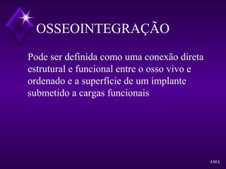 OSSEOINTEGRAÇÃO
Pode ser definida como uma conexão direta
estrutural e funcional entre o osso vivo e
ordenado e a superfície de um implante
submetido a cargas funcionais
AMA
 