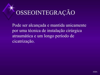 OSSEOINTEGRAÇÃO
Pode ser alcançada e mantida unicamente
por uma técnica de instalação cirúrgica
atraumática e um longo período de
cicatrização.
AMA
 
