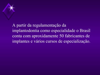 A partir da regulamentação da
implantodontia como especialidade o Brasil
conta com aproxidamente 50 fabricantes de
implantes e vários cursos de especialização.
 