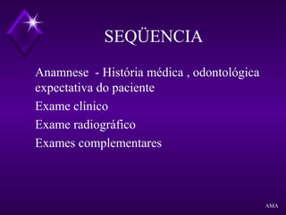 SEQÜENCIA
Anamnese - História médica , odontológica
expectativa do paciente
Exame clínico
Exame radiográfico
Exames complementares
AMA
 