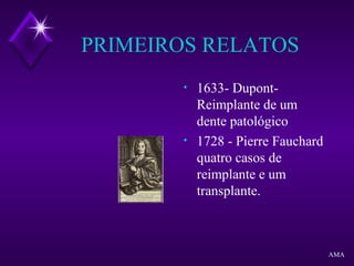 PRIMEIROS RELATOS
• 1633- Dupont-
Reimplante de um
dente patológico
• 1728 - Pierre Fauchard
quatro casos de
reimplante e um
transplante.
AMA
 
