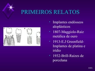 PRIMEIROS RELATOS
• Implantes endósseos
aloplásticos
• 1807-Maggiolo-Raiz
metálica de ouro
• 1913-E.J Greenfield-
Implantes de platina e
irídio
• 1932-Brill-Raizes de
porcelana
AMA
 