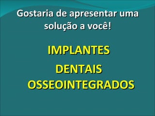 IMPLANTES DENTAIS OSSEOINTEGRADOS Gostaria de apresentar uma solução a você! 
