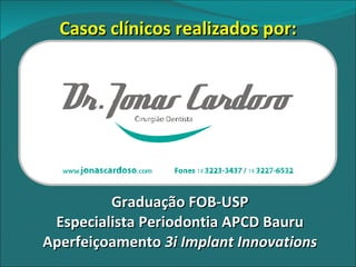 Graduação FOB-USP Especialista Periodontia APCD Bauru Aperfeiçoamento  3i Implant Innovations Casos clínicos realizados por: 