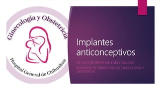 Implantes
anticonceptivos
DR. HECTOR SIRETH MELENDEZ SALCIDO
RESIDENTE DE PRIMER AÑO DE GINECOLOGÍA Y
OBSTETRICIA
 