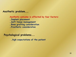 Aesthetic problem……
Aesthetic outcome is affected by four factors:
…Implant placement
…Soft tissue management
…Bone grafting consideration
…Prosthetic consideration
Psychological problems……
…high expectations of the patient
66
 
