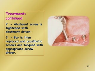 Treatment:
continued
2 - Abutment screw is
tightened with
abutment driver.
3 - Bar is then
replaced and prosthetic
screws are torqued with
appropriate screw
driver.
85
 