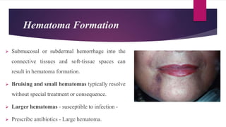 Hematoma Formation
 Submucosal or subdermal hemorrhage into the
connective tissues and soft-tissue spaces can
result in hematoma formation.
 Bruising and small hematomas typically resolve
without special treatment or consequence.
 Larger hematomas - susceptible to infection -
 Prescribe antibiotics - Large hematoma.
 