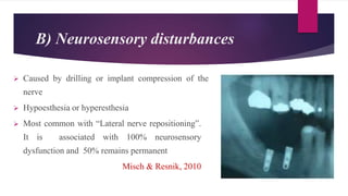 B) Neurosensory disturbances
 Caused by drilling or implant compression of the
nerve
 Hypoesthesia or hyperesthesia
 Most common with “Lateral nerve repositioning”.
It is associated with 100% neurosensory
dysfunction and 50% remains permanent
Misch & Resnik, 2010
 