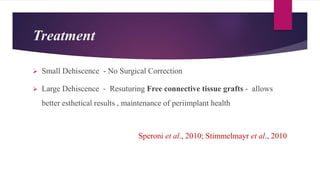 Treatment
Speroni et al., 2010; Stimmelmayr et al., 2010
 Small Dehiscence - No Surgical Correction
 Large Dehiscence - Resuturing Free connective tissue grafts - allows
better esthetical results , maintenance of periimplant health
 