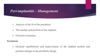  Analysis of the fit of the prosthesis
 The number and position of the implants
 Occlusal evaluation.
Treatment
 Occlusal equilibration and improvement of the implant number and
position changes in the prosthetic design
Peri-implantitis - Management
 