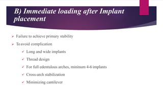 B) Immediate loading after Implant
placement
 Failure to achieve primary stability
 Toavoid complication
 Long and wide implants
 Thread design
 For full edentulous arches, mininum 4-6 implants
 Cross-arch stabilization
 Minimizing cantilever
 