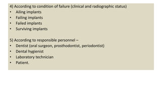 4) According to condition of failure (clinical and radiographic status)
• Ailing implants
• Failing implants
• Failed implants
• Surviving implants
5) According to responsible personnel –
• Dentist (oral surgeon, prosthodontist, periodontist)
• Dental hygienist
• Laboratory technician
• Patient.
 