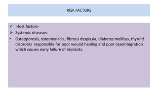 RISK FACTORS
 Host factors-
 Systemic diseases-
• Osteoporosis, osteomalacia, fibrous dysplasia, diabetes mellitus, thyroid
disorders responsible for poor wound healing and poor osseintegration
which causes early failure of implants.
 