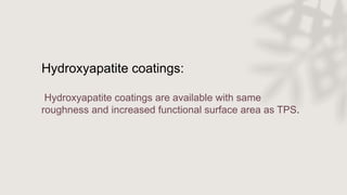 Hydroxyapatite coatings:
Hydroxyapatite coatings are available with same
roughness and increased functional surface area as TPS.
 