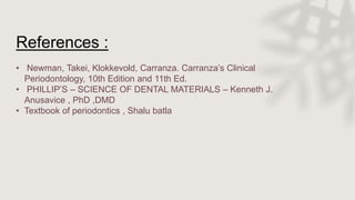 • Newman, Takei, Klokkevold, Carranza. Carranza’s Clinical
Periodontology, 10th Edition and 11th Ed.
• PHILLIP’S – SCIENCE OF DENTAL MATERIALS – Kenneth J.
Anusavice , PhD ,DMD
• Textbook of periodontics , Shalu batla
References :
 