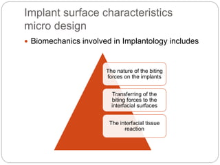 Implant surface characteristics
micro design
 Biomechanics involved in Implantology includes
The nature of the biting
forces on the implants
Transferring of the
biting forces to the
interfacial surfaces
The interfacial tissue
reaction
 