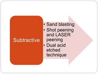 • Sand blasting
• Shot peening
and LASER
peening
• Dual acid
etched
technique
Subtractive
 