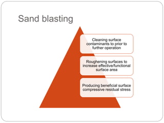 Sand blasting
Cleaning surface
contaminants to prior to
further operation
Roughening surfaces to
increase effective/functional
surface area
Producing beneficial surface
compressive residual stress
 